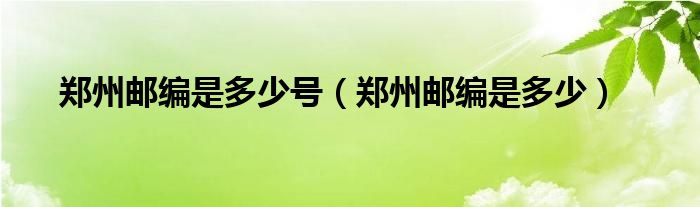 郑州邮编是多少号（郑州邮编是多少）