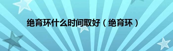 绝育环什么时间取好（绝育环）