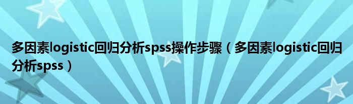 多因素logistic回归分析spss操作步骤（多因素logistic回归分析spss）