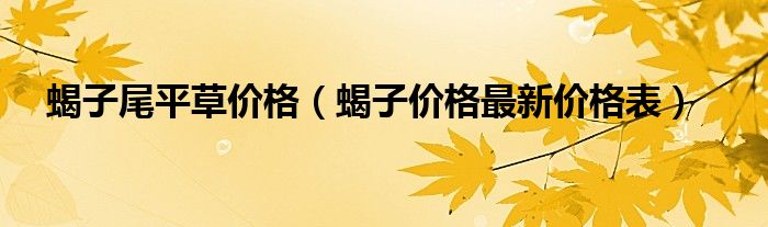 蝎子尾平草价格（蝎子价格最新价格表）