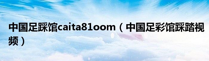 中国足踩馆caita81oom（中国足彩馆踩踏视频）