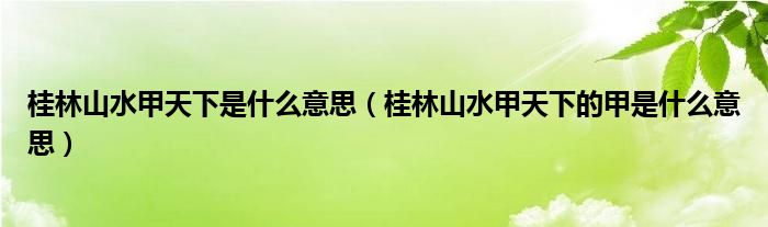 桂林山水甲天下是什么意思（桂林山水甲天下的甲是什么意思）