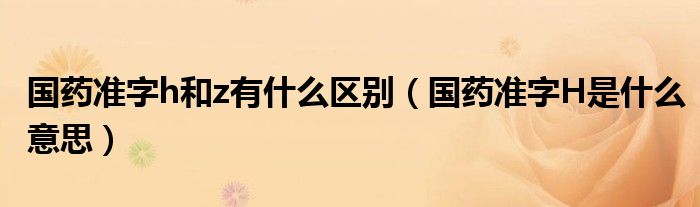 国药准字h和z有什么区别（国药准字H是什么意思）