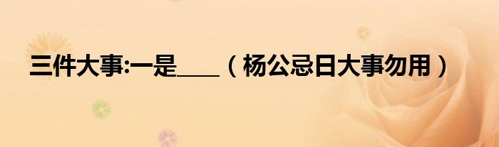 三件大事:一是____（杨公忌日大事勿用）
