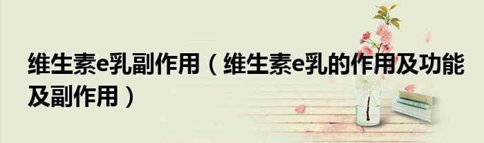 维生素e乳副作用（维生素e乳的作用及功能及副作用）
