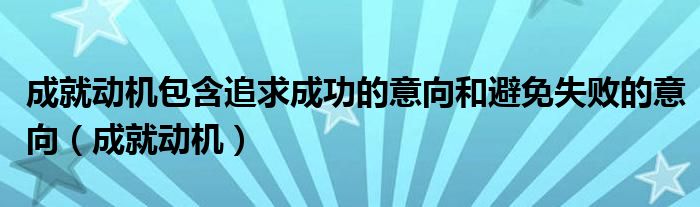 成就动机包含追求成功的意向和避免失败的意向（成就动机）