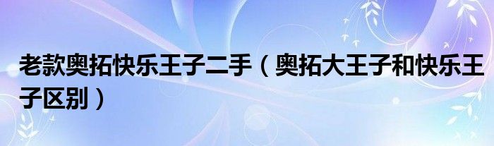 老款奥拓快乐王子二手（奥拓大王子和快乐王子区别）