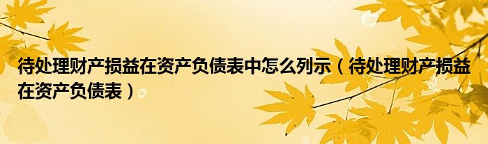 待处理财产损益在资产负债表中怎么列示（待处理财产损益在资产负债表）
