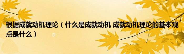 根据成就动机理论（什么是成就动机 成就动机理论的基本观点是什么）