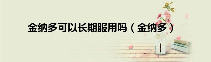 金纳多可以长期服用吗（金纳多）