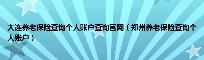 大连养老保险查询个人账户查询官网（郑州养老保险查询个人账户）