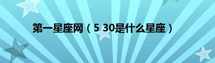 第一星座网（5 30是什么星座）