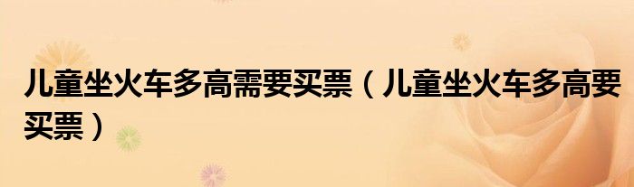 儿童坐火车多高需要买票（儿童坐火车多高要买票）