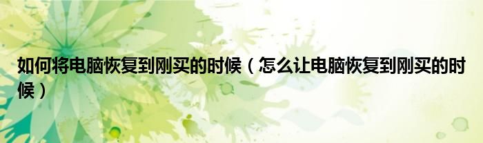 如何将电脑恢复到刚买的时候（怎么让电脑恢复到刚买的时候）
