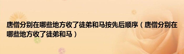 唐僧分别在哪些地方收了徒弟和马按先后顺序（唐僧分别在哪些地方收了徒弟和马）