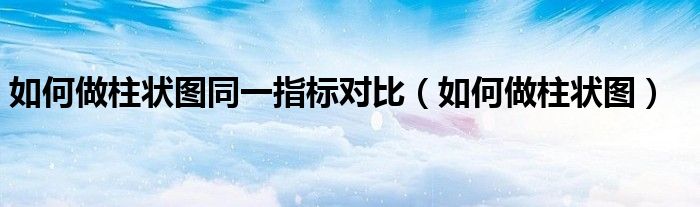 如何做柱状图同一指标对比（如何做柱状图）