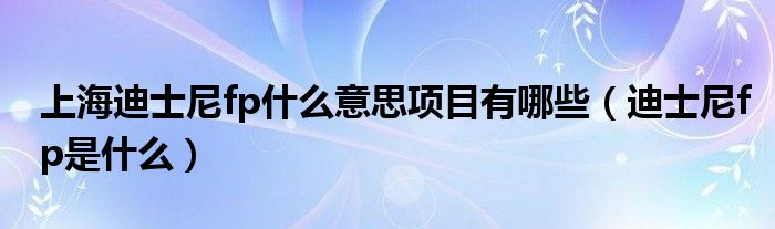 上海迪士尼fp什么意思项目有哪些（迪士尼fp是什么）
