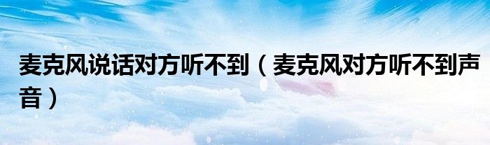 麦克风说话对方听不到（麦克风对方听不到声音）