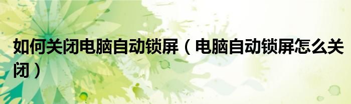 如何关闭电脑自动锁屏（电脑自动锁屏怎么关闭）