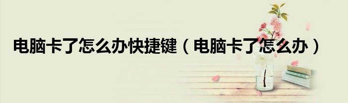 电脑卡了怎么办快捷键（电脑卡了怎么办）