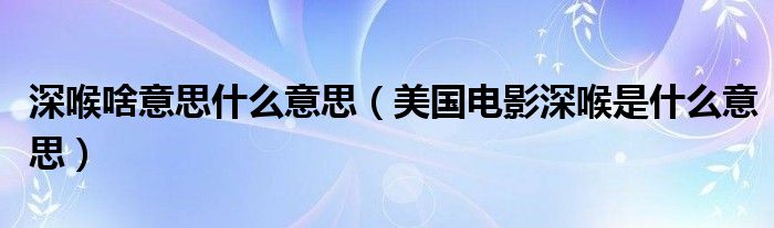 深喉啥意思什么意思（美国电影深喉是什么意思）