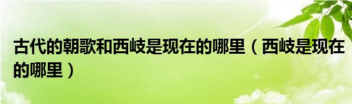 古代的朝歌和西岐是现在的哪里（西岐是现在的哪里）