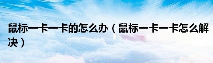 鼠标一卡一卡的怎么办（鼠标一卡一卡怎么解决）