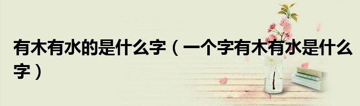 有木有水的是什么字（一个字有木有水是什么字）