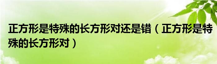 正方形是特殊的长方形对还是错（正方形是特殊的长方形对）