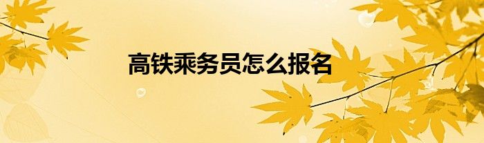 高铁乘务员怎么报名