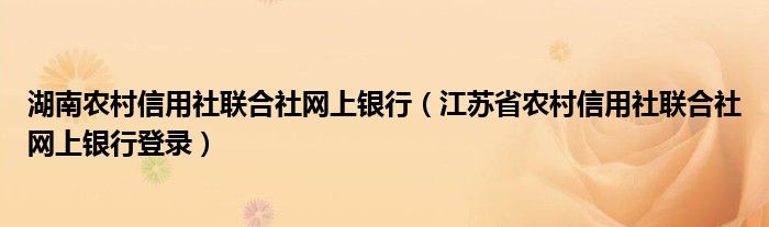 湖南农村信用社联合社网上银行（江苏省农村信用社联合社网上银行登录）