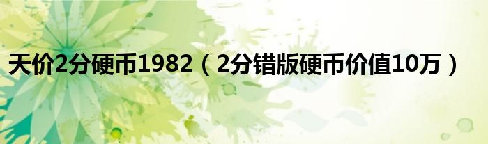 天价2分硬币1982（2分错版硬币价值10万）