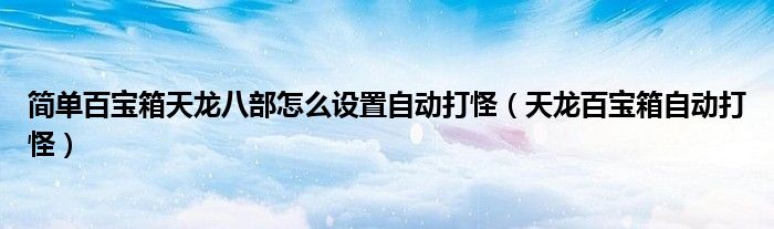 简单百宝箱天龙八部怎么设置自动打怪（天龙百宝箱自动打怪）