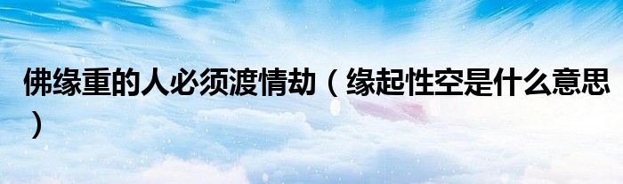 佛缘重的人必须渡情劫（缘起性空是什么意思）