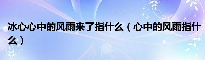 冰心心中的风雨来了指什么（心中的风雨指什么）