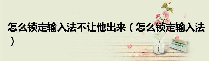 怎么锁定输入法不让他出来（怎么锁定输入法）