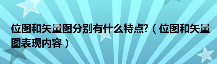 位图和矢量图分别有什么特点?（位图和矢量图表现内容）