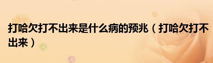 打哈欠打不出来是什么病的预兆（打哈欠打不出来）