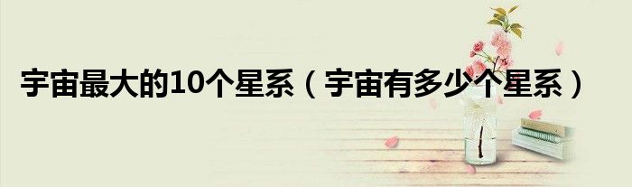 宇宙最大的10个星系（宇宙有多少个星系）