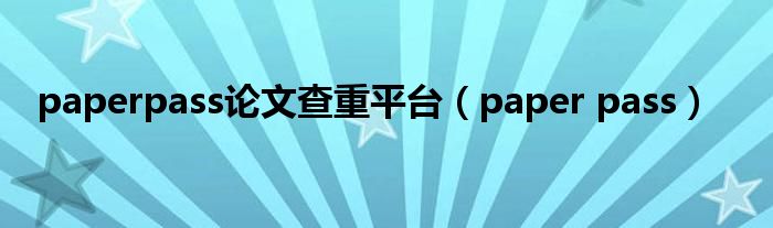 paperpass论文查重平台（paper pass）