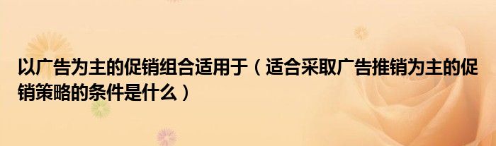 以广告为主的促销组合适用于（适合采取广告推销为主的促销策略的条件是什么）
