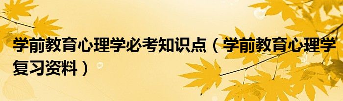 学前教育心理学必考知识点（学前教育心理学复习资料）