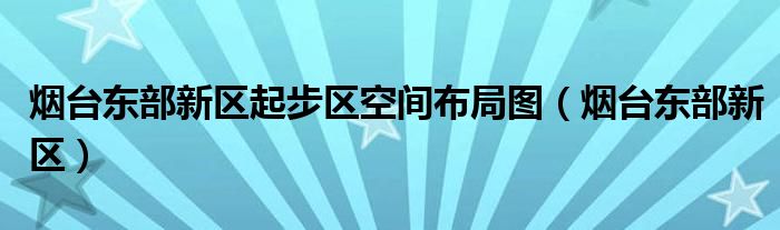 烟台东部新区起步区空间布局图（烟台东部新区）