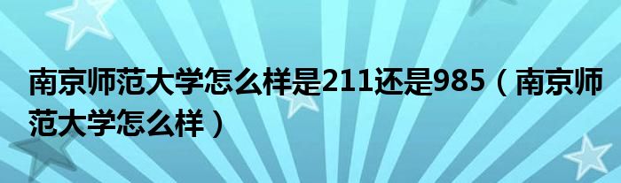 南京师范大学怎么样是211还是985（南京师范大学怎么样）