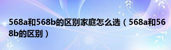 568a和568b的区别家庭怎么选（568a和568b的区别）