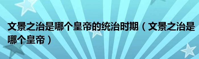 文景之治是哪个皇帝的统治时期（文景之治是哪个皇帝）
