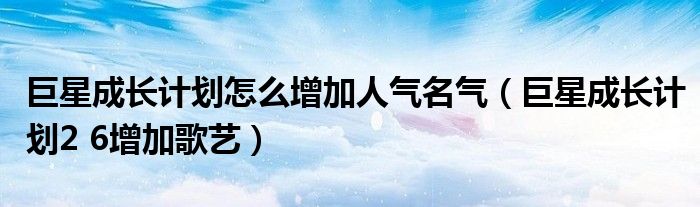 巨星成长计划怎么增加人气名气（巨星成长计划2 6增加歌艺）