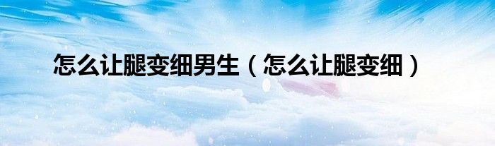 怎么让腿变细男生（怎么让腿变细）