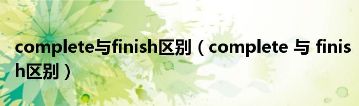 complete与finish区别（complete 与 finish区别）
