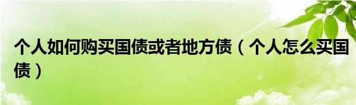 个人如何购买国债或者地方债（个人怎么买国债）